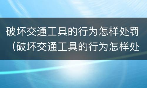 破坏交通工具的行为怎样处罚（破坏交通工具的行为怎样处罚呢）