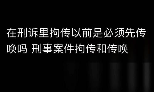 在刑诉里拘传以前是必须先传唤吗 刑事案件拘传和传唤