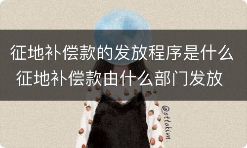 征地补偿款的发放程序是什么 征地补偿款由什么部门发放