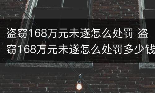 盗窃168万元未遂怎么处罚 盗窃168万元未遂怎么处罚多少钱