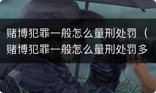 赌博犯罪一般怎么量刑处罚（赌博犯罪一般怎么量刑处罚多少钱）