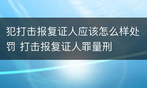 犯打击报复证人应该怎么样处罚 打击报复证人罪量刑