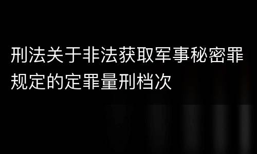 刑法关于非法获取军事秘密罪规定的定罪量刑档次