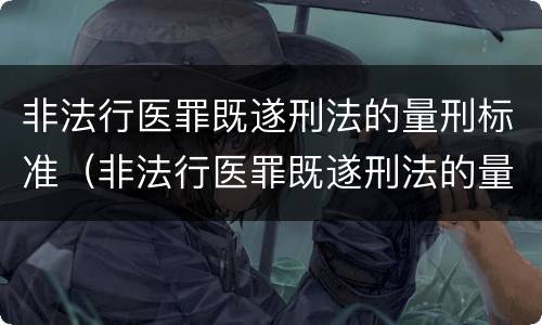 非法行医罪既遂刑法的量刑标准（非法行医罪既遂刑法的量刑标准是多少）