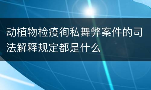 动植物检疫徇私舞弊案件的司法解释规定都是什么