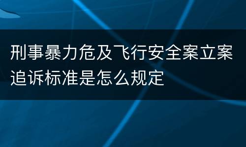 刑事暴力危及飞行安全案立案追诉标准是怎么规定