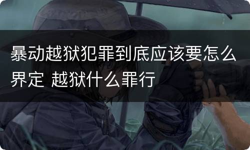 暴动越狱犯罪到底应该要怎么界定 越狱什么罪行