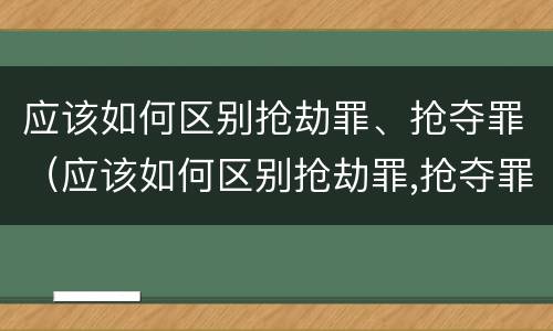 应该如何区别抢劫罪、抢夺罪（应该如何区别抢劫罪,抢夺罪行）