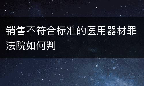 销售不符合标准的医用器材罪法院如何判