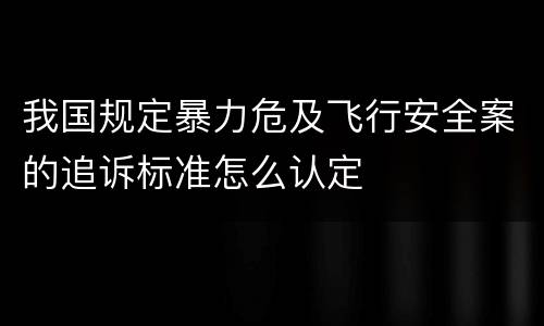 我国规定暴力危及飞行安全案的追诉标准怎么认定