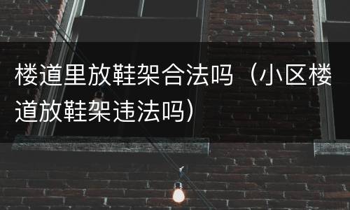 楼道里放鞋架合法吗（小区楼道放鞋架违法吗）