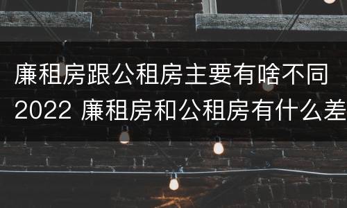 廉租房跟公租房主要有啥不同2022 廉租房和公租房有什么差别
