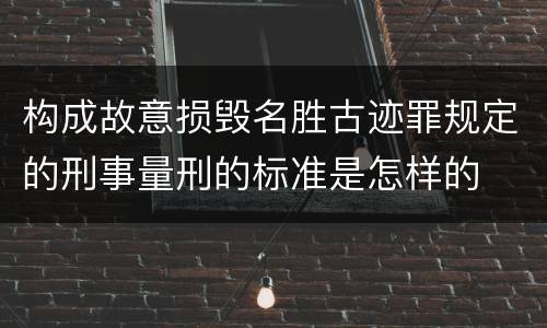 构成故意损毁名胜古迹罪规定的刑事量刑的标准是怎样的