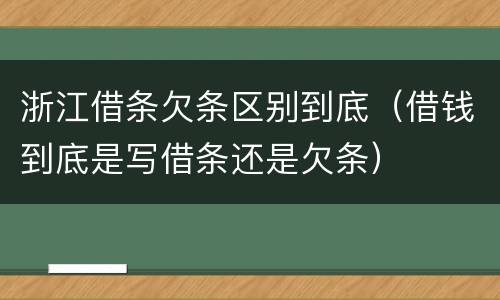 浙江借条欠条区别到底（借钱到底是写借条还是欠条）