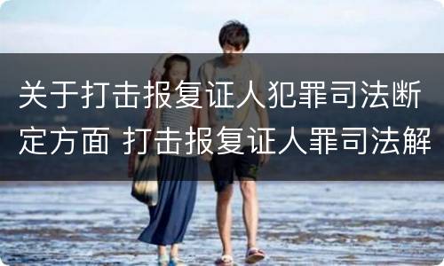 关于打击报复证人犯罪司法断定方面 打击报复证人罪司法解释