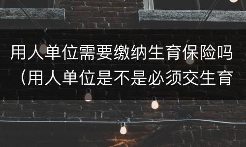用人单位需要缴纳生育保险吗（用人单位是不是必须交生育险）