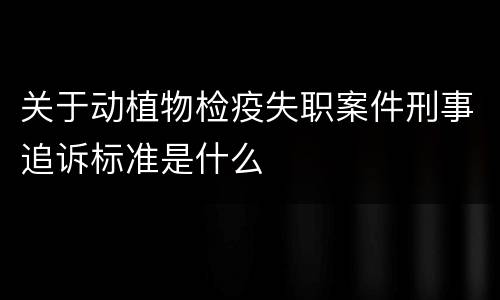 关于动植物检疫失职案件刑事追诉标准是什么