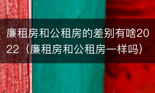 廉租房和公租房的差别有啥2022（廉租房和公租房一样吗）