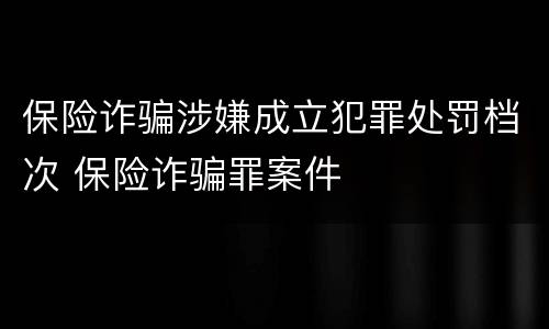 保险诈骗涉嫌成立犯罪处罚档次 保险诈骗罪案件