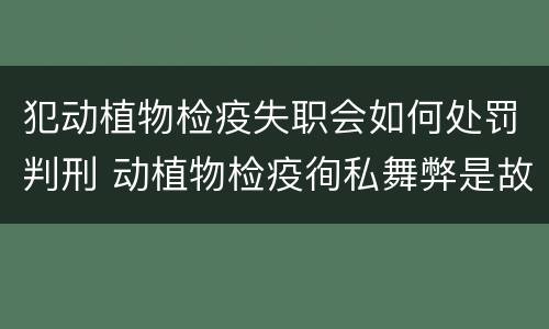 犯动植物检疫失职会如何处罚判刑 动植物检疫徇私舞弊是故意犯罪吗