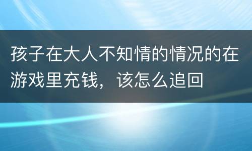 孩子在大人不知情的情况的在游戏里充钱，该怎么追回