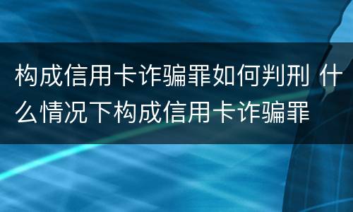 构成信用卡诈骗罪如何判刑 什么情况下构成信用卡诈骗罪