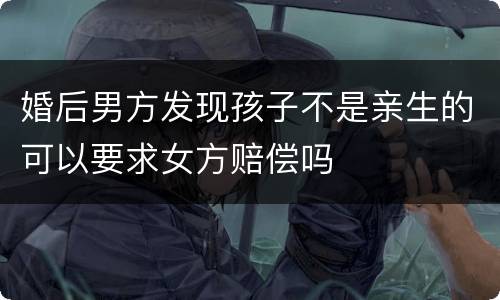 婚后男方发现孩子不是亲生的可以要求女方赔偿吗