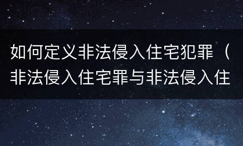 如何定义非法侵入住宅犯罪（非法侵入住宅罪与非法侵入住宅区别）
