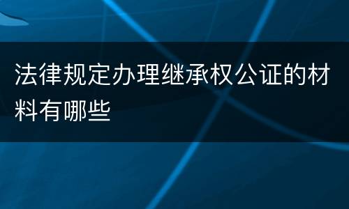 法律规定办理继承权公证的材料有哪些