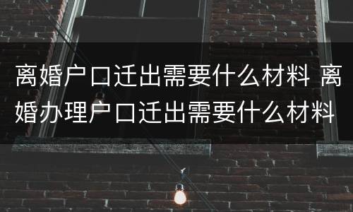 离婚户口迁出需要什么材料 离婚办理户口迁出需要什么材料