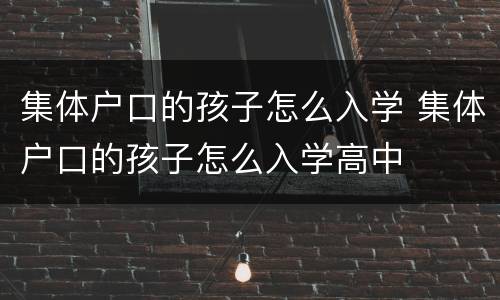 集体户口的孩子怎么入学 集体户口的孩子怎么入学高中