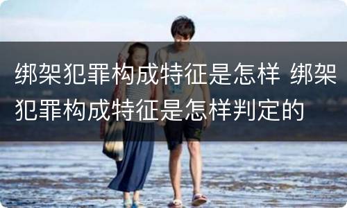 绑架犯罪构成特征是怎样 绑架犯罪构成特征是怎样判定的