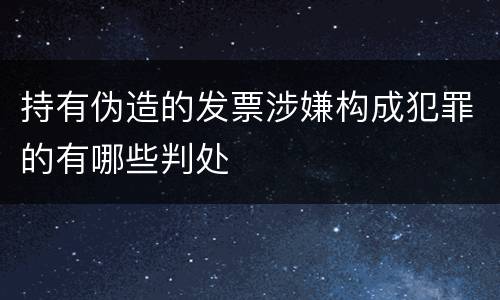 持有伪造的发票涉嫌构成犯罪的有哪些判处