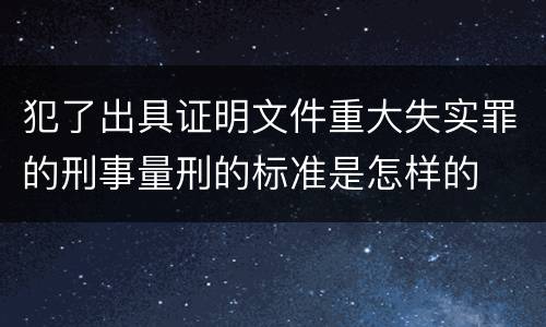 犯了出具证明文件重大失实罪的刑事量刑的标准是怎样的