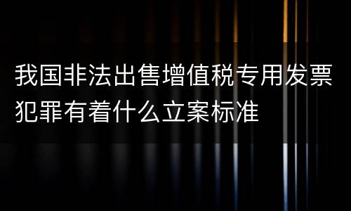 我国非法出售增值税专用发票犯罪有着什么立案标准