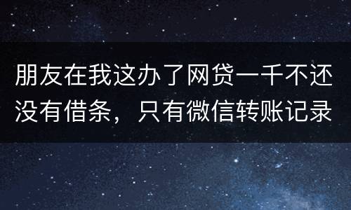 朋友在我这办了网贷一千不还没有借条，只有微信转账记录能要回来吗