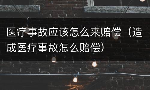 医疗事故应该怎么来赔偿（造成医疗事故怎么赔偿）