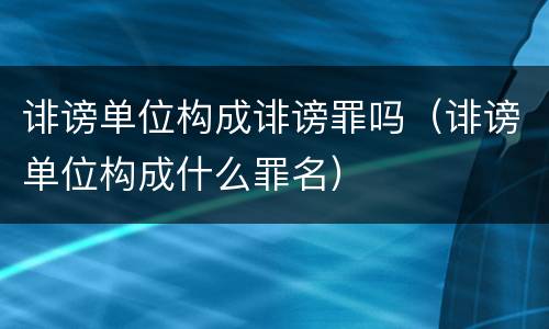 诽谤单位构成诽谤罪吗（诽谤单位构成什么罪名）