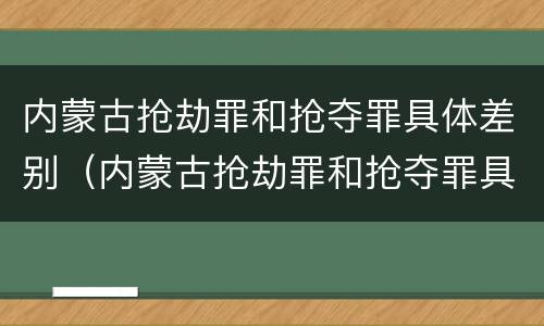 内蒙古抢劫罪和抢夺罪具体差别（内蒙古抢劫罪和抢夺罪具体差别是什么）