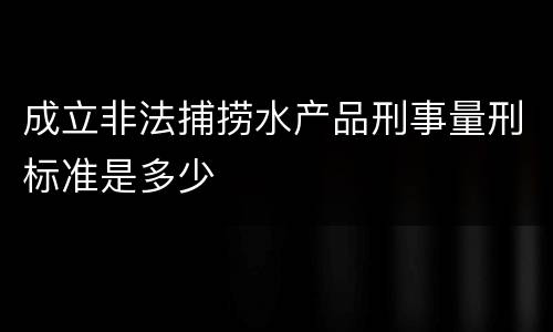 成立非法捕捞水产品刑事量刑标准是多少