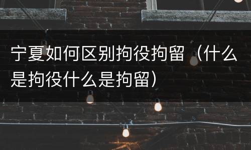 宁夏如何区别拘役拘留（什么是拘役什么是拘留）