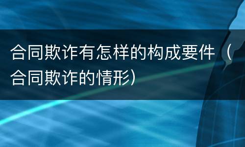 合同欺诈有怎样的构成要件（合同欺诈的情形）