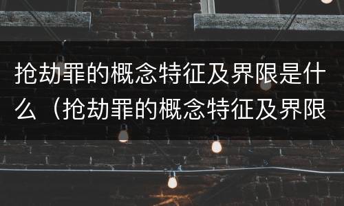 抢劫罪的概念特征及界限是什么（抢劫罪的概念特征及界限是什么）