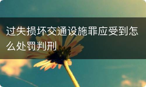 过失损坏交通设施罪应受到怎么处罚判刑