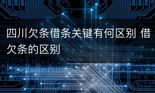 四川欠条借条关键有何区别 借欠条的区别