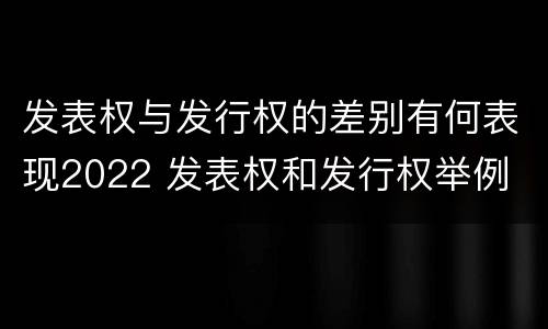 发表权与发行权的差别有何表现2022 发表权和发行权举例