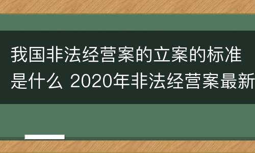 我国非法经营案的立案的标准是什么 2020年非法经营案最新立案标准和量刑