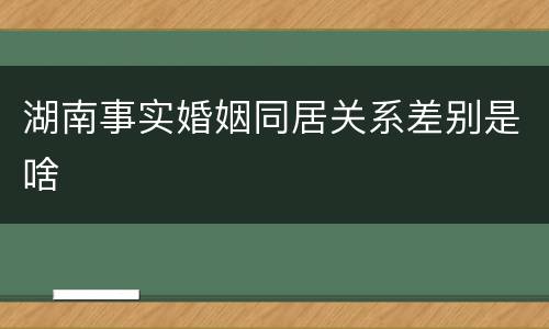 湖南事实婚姻同居关系差别是啥