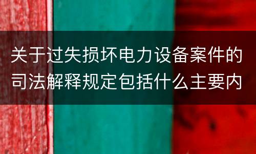 关于过失损坏电力设备案件的司法解释规定包括什么主要内容