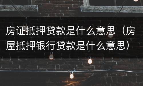 房证抵押贷款是什么意思（房屋抵押银行贷款是什么意思）